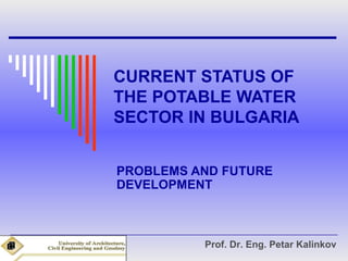 CURRENT STATUS OF
THE POTABLE WATER
SECTOR IN BULGARIA


PROBLEMS AND FUTURE
DEVELOPMENT



          Prof. Dr. Eng. Petar Kalinkov
 