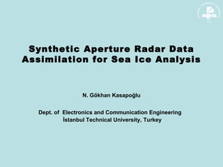Synthetic Aperture Radar Data Assimilation for Sea Ice Analysis N. G ökhan  K asapoğlu Dept . of  Electronics and Communication Engineering   İ stanbul Technical University , Turkey 