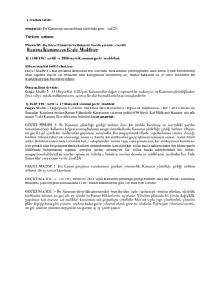 Yürürlük tarihi:

Madde 75 - Bu   Kanun yayımı tarihinde yürürlüğe girer. (md:25)

Yürütme makamı:

Madde 76 - Bu Kanun hükümlerini Bakanlar Kurulu yürütür. (md:26)
 Kanuna İşlenemeyen Geçici Maddeler:
1) 13/04/1983 tarihli ve 2814 sayılı Kanunun geçici maddeleri:

Silinmemiş kat irtifakı hakları:
Geçici Madde 1 - Kat irtifakına konu olan arsa üzerinde, bu Kanunun yürürlüğünden önce süresi içinde bitirilmemiş
olan yapılara ilişkin kat irtifakları tapu kütüğünden silinmemiş ise, bunlar hakkında da 49 uncu maddenin bu
Kanunla değişik hükmü uygulanır.

Önce açılmış davalar:
Geçici Madde 2 - 634 Sayılı Kat Mülkiyeti Kanunundan doğan uyuşmazlıklar nedeniyle, bu Kanunun yürürlüğünden
önce asliye hukuk mahkemelerine açılmış davalar bu mahkemelerce sonuçlandırılır.

2) 05/02/1992 tarih ve 3770 sayılı Kanunun geçici maddesi:
Geçici Madde - Doğalgazın Kullanımı Hakkında Bazı Kanunlarda Değişiklik Yapılmasına Dair Yetki Kanunu ile
Bakanlar Kuruluna verilen Kanun Hükmünde Kararname çıkarma yetkisi 634 Sayılı Kat Mülkiyeti Kanunu için adı
geçen Yetki Kanunu ile verilen süre bitimine kadar geçerlidir.

GEÇİCİ MADDE 1- Bu Kanunun yürürlüğe girdiği tarihten önce kat irtifakı kurulmuş ve üzerindeki yapılar
tamamlanıp yapı kullanma belgesi alınmış bulunan anagayrimenkullerde, Kanunun yürürlüğe girdiği tarihten itibaren
en geç iki yıl içinde kat mülkiyetine geçilmesi zorunludur. Bu anagayrimenkullerde yapı kullanma izninin alındığı
tarihten itibaren tahakkuk eden vergi, resim ve harçlar kat mülkiyetine geçiş işlemleri sırasında cezasız olarak tahsil
edilir. Belirtilen süre içinde kat irtifak hakkı sahiplerinden birinin veya varsa yöneticinin, kat mülkiyetinin kurulması
için gerekli olan belgelerden eksik olanların tamamlanması için diğer kat irtifak hakkı sahiplerinden her birine yazılı
bildirimde bulunmasına rağmen, gereğini yerine getirmeyen kat irtifak hakkı sahiplerinden her birine,
anagayrimenkul belediye sınırları içinde ise belediye, belediye sınırları dışında ise mülkî amir tarafından bin Türk
Lirası idarî para cezası verilir. (md:23)

GEÇİCİ MADDE 1- Bu Kanun gereğince hazırlanması gereken yönetmelik, Kanunun yürürlüğe girdiği tarihten
itibaren altı ay içinde hazırlanır.

GEÇİCİ MADDE 2- 13/4/1983 tarihli ve 2814 sayılı Kanunun yürürlüğe girdiği tarihten önce kat irtifakı kurulmuş
binalarda yönetim plânı olmasa dahi 12 nci madde hükümlerine göre kat mülkiyeti kurulur.

GEÇİCİ MADDE 3- Bu Kanunun yürürlüğe girmesinden önce kurulan toplu yapılara ait yönetim plânları, yürürlük
tarihinden itibaren en geç altı ay içinde bu Kanun hükümlerine uyarlanır. Yönetim plânında bu yönde değişiklik
yapılması için mevcut kat malikleri kurulunun salt çoğunluğu yeterlidir. Mevcut toplu yapı yönetimleri, yönetim
plânı değişip buna göre yönetici seçilene kadar geçici yönetim olarak görevini sürdürür. Toplu yapı yöneticisi seçimi,
en geç yönetim plânının değişimini takip eden üç ay içinde yapılır.
 