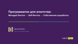 Программатик для агентства:
Managed Service vs Self-Service vs Собственная разработка
Дмитрий Лелис
СEO & Co-Founder, Kavanga
 