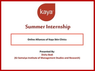 Summer Internship
Online Alliances of Kaya Skin Clinics
Presented By:
Disha Bedi
(KJ Somaiya Institute of Management Studies and Research)
 