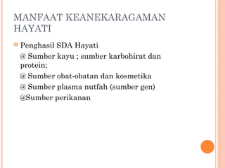 MANFAAT KEANEKARAGAMAN
HAYATI
 Penghasil SDA Hayati
@ Sumber kayu ; sumber karbohirat dan
protein;
@ Sumber obat-obatan dan kosmetika
@ Sumber plasma nutfah (sumber gen)
@Sumber perikanan
 
