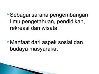Sebagai sarana pengembangan
Ilmu pengetahuan, pendidikan,
rekreasi dan wisata
Manfaat dari aspek sosial dan
budaya masyarakat
 
