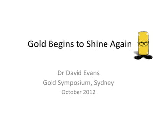 Gold Begins to Shine Again

        Dr David Evans
   Gold Symposium, Sydney
        October 2012
 