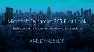 Enable your organization to grow, evolve, and transform
Microsoft Dynamics 365 First Look
#MSDYN365DK
 