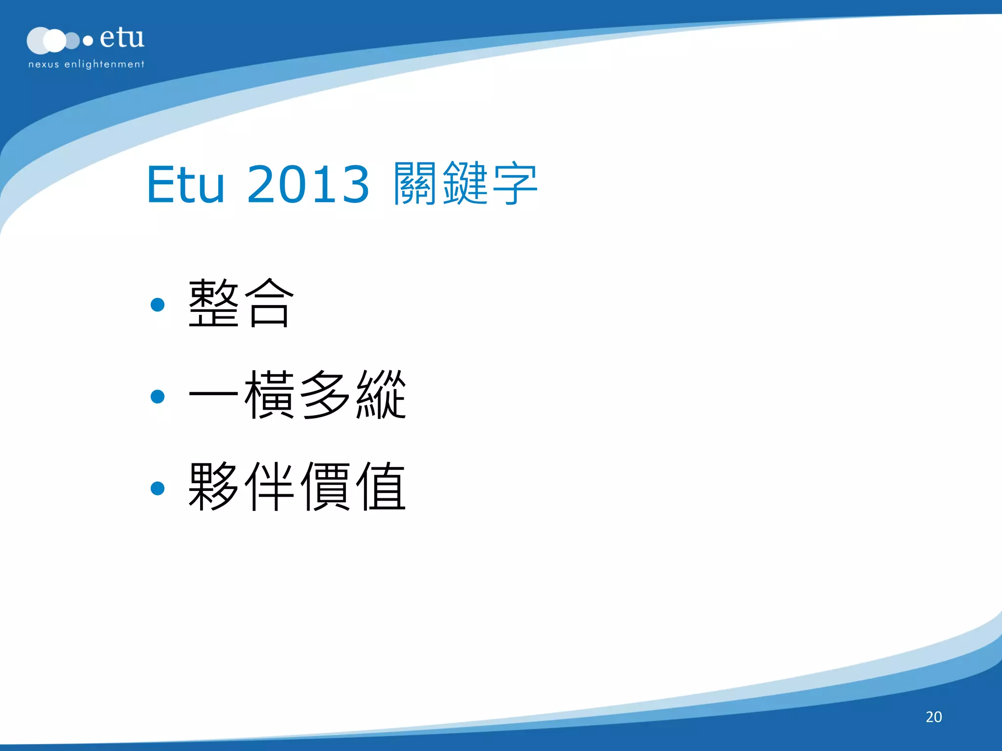 Etu 2013 關鍵字

• 整合
• 一橫多縱
• 夥伴價值


               20
 