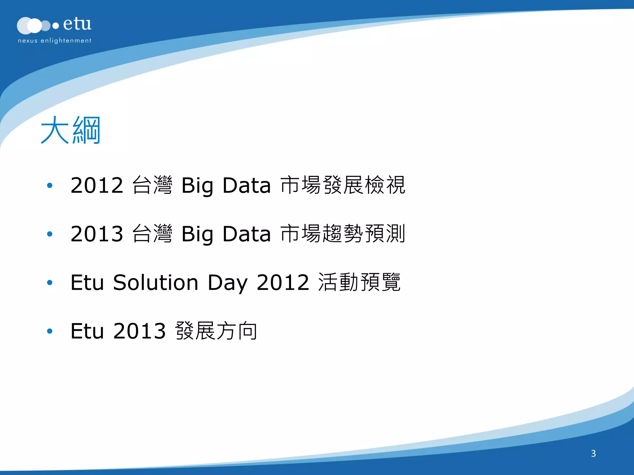 大綱
• 2012 台灣 Big Data 市場發展檢視

• 2013 台灣 Big Data 市場趨勢預測

• Etu Solution Day 2012 活動預覽

• Etu 2013 發展方向




                               3
 
