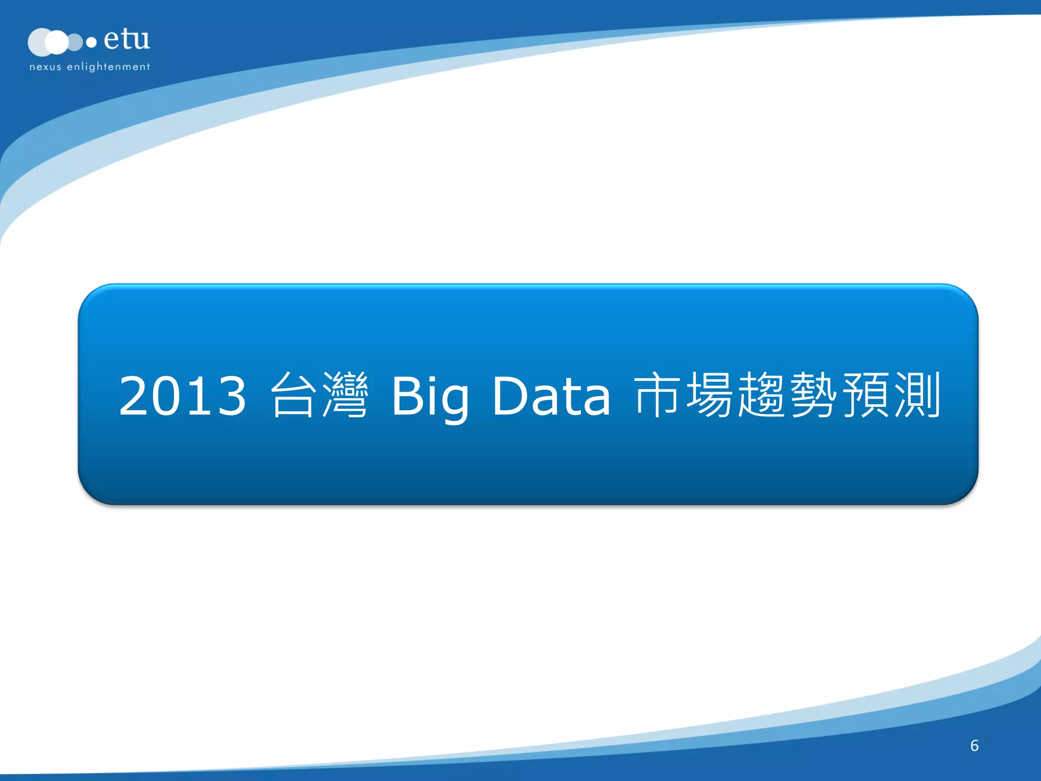 2013 台灣 Big Data 市場趨勢預測




                          6
 