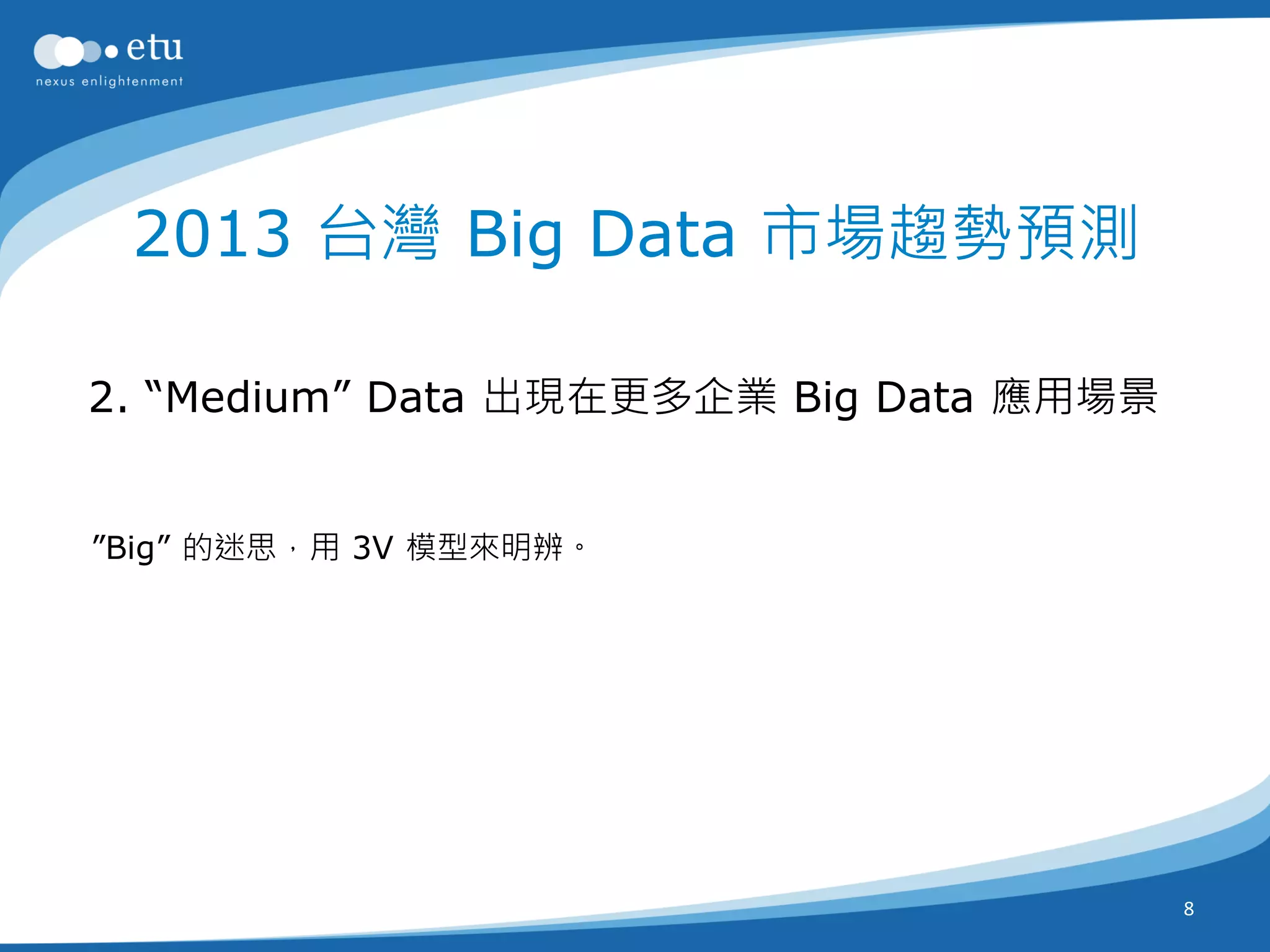 2013 台灣 Big Data 市場趨勢預測

2. “Medium” Data 出現在更多企業 Big Data 應用場景


”Big” 的迷思，用 3V 模型來明辨。




                                         8
 