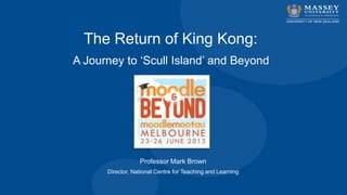 Professor Mark Brown
Director, National Centre for Teaching and Learning
The Return of King Kong:
A Journey to „Scull Island‟ and Beyond
 