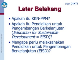 Latar Belakang Apakah itu KKN-PPM? Apakah itu Pendidikan untuk Pengembangan Berkelanjutan ( Education for Sustainable Development  = EfSD)? Mengapa perlu melaksanakan Pendidikan untuk Pengembangan Berkelanjutan (EfSD)? 