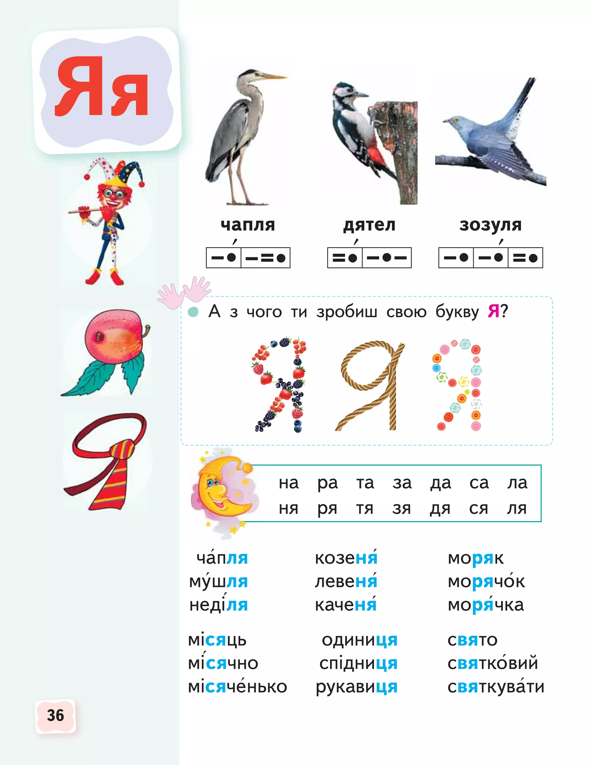 36
36
36
Яя
Яя
чапля дятел зозуля
А з чого ти зробиш свою букву Я?
на ра та за да са ла
ня ря тя зя дя ся ля
чапля козеня моряк
мушля левеня морячок
неділя каченя морячка
місяць одиниця свято
місячно спідниця святковий
місяченько рукавиця святкувати
 