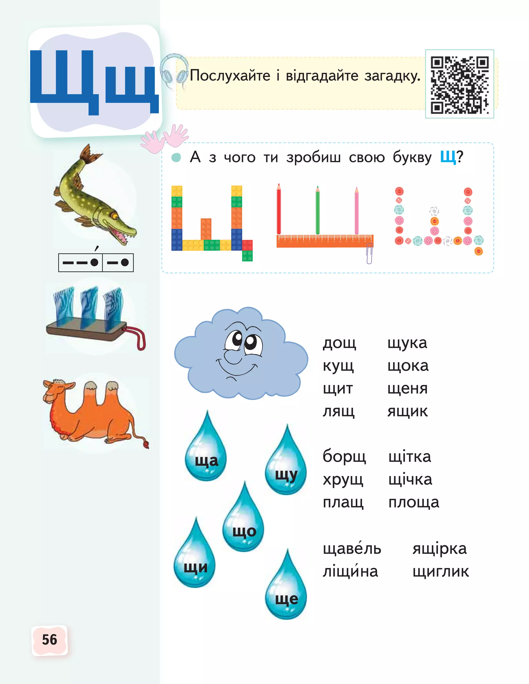 56
56
56
Щщ
Щщ Послухайте і відгадайте загадку.
А з чого ти зробиш свою букву Щ?
дощ щука
кущ щока
щит щеня
лящ ящик
борщ щітка
хрущ щічка
плащ площа
щавель ящірка
ліщина щиглик
ща
щи
ще
що
щу
1
0 2 3 4 5 6 7 8 9 10 11 12 13 14 15
 