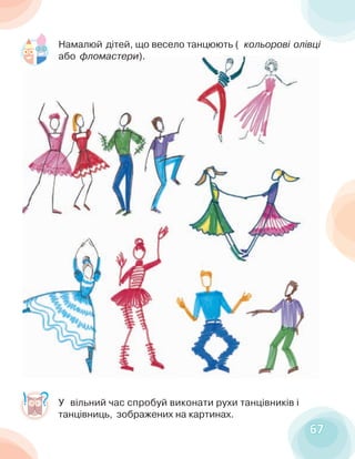 6767
У вільний час спробуй виконати рухи танцівників і
танцівниць, зображених на картинах.
Намалюй дітей, що весело танцюють ( кольорові олівці
або фломастери).
 
