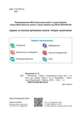 УДК	 7.01(075.3)
	 Л44
Лємешева Н. А.
Мистецтво : підруч. інтегрованого курсу для 1 кл.
закл. заг. середн. освіти / Н. А. ...