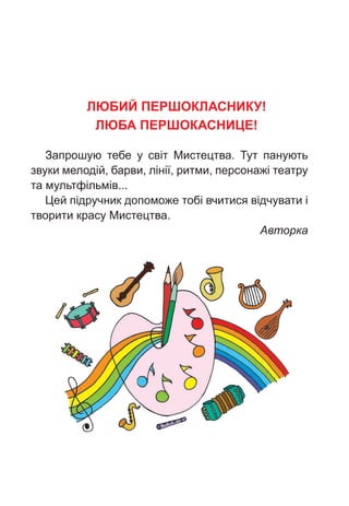 ЛЮБИЙ ПЕРШОКЛАСНИКУ!
ЛЮБА ПЕРШОКАСНИЦЕ!
Запрошую тебе у світ Мистецтва. Тут панують
звуки мелодій, барви, лінії, ритми, пе...
