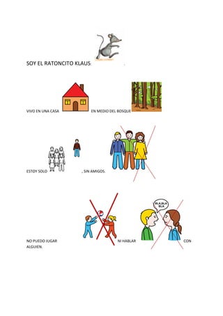 SOY EL RATONCITO KLAUS:                .




VIVO EN UNA CASA        EN MEDIO DEL BOSQUE




ESTOY SOLO         , SIN AMIG...