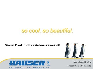 so cool. so beautiful.

Vielen Dank für Ihre Aufmerksamkeit!




                                            Herr Klaus Nocke
                                       HAUSER GmbH, Bochum (D)
 