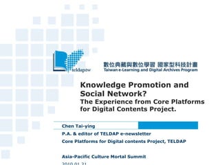 Knowledge Promotion and Social Network? The Experience from Core Platforms for Digital Contents Project. Chen Tai-ying  P.A. & editor of TELDAP e-newsletter Core Platforms for Digital contents Project, TELDAP  Asia-Pacific Culture Mortal Summit     2010.01.21  