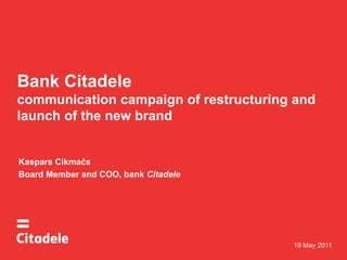 Bank Citadelecommunication campaign of restructuring and launch of the new brand Kaspars Cikmačs BoardMemberand COO, bankCitadele 19 May 2011 