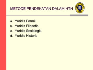 METODE PENDEKATAN DALAM HTN
a. Yuridis Formil
b. Yuridis Filosofis
c. Yuridis Sosiologis
d. Yuridis Historis

 