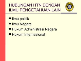 HUBUNGAN HTN DENGAN
ILMU PENGETAHUAN LAIN
 Ilmu

politik
 Ilmu Negara
 Hukum Administrasi Negara
 Hukum Internasional

 
