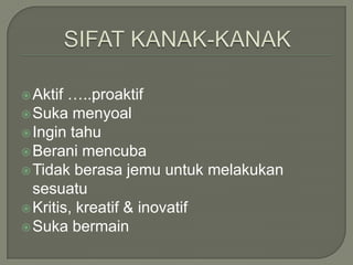  Aktif …..proaktif
 Suka menyoal
 Ingin tahu
 Berani mencuba
 Tidak berasa jemu untuk melakukan
  sesuatu
 Kritis, kreatif & inovatif
 Suka bermain
 