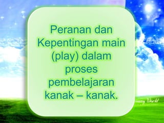 Peranan dan
Kepentingan main
  (play) dalam
     proses
  pembelajaran
 kanak – kanak.
 