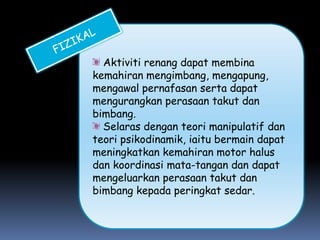 Aktiviti renang dapat membina
kemahiran mengimbang, mengapung,
mengawal pernafasan serta dapat
mengurangkan perasaan takut dan
bimbang.
  Selaras dengan teori manipulatif dan
teori psikodinamik, iaitu bermain dapat
meningkatkan kemahiran motor halus
dan koordinasi mata-tangan dan dapat
mengeluarkan perasaan takut dan
bimbang kepada peringkat sedar.
 