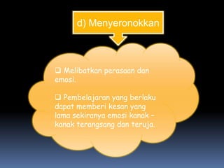d) Menyeronokkan



 Melibatkan perasaan dan
emosi.

 Pembelajaran yang berlaku
dapat memberi kesan yang
lama sekiranya emosi kanak –
kanak terangsang dan teruja.
 