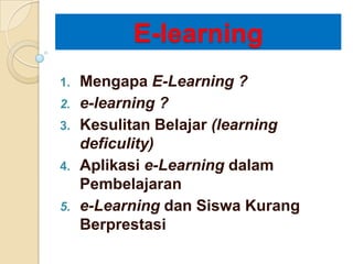 E-learning
1. Mengapa E-Learning ?
2. e-learning ?
3. Kesulitan Belajar (learning
deficulity)
4. Aplikasi e-Learning dalam
Pembelajaran
5. e-Learning dan Siswa Kurang
Berprestasi
 