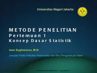 METODE PENELITIAN Pertemuan 1 Konsep Dasar Statistik Iwan Sugihartono, M.Si  ,[object Object],02/02/11 ©  2010 Universitas Negeri Jakarta  |  www.unj.ac.id  | 