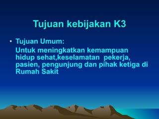 Tujuan kebijakan K3 Tujuan Umum:  Untuk meningkatkan kemampuan hidup sehat,keselamatan  pekerja, pasien, pengunjung dan pihak ketiga di Rumah Sakit  