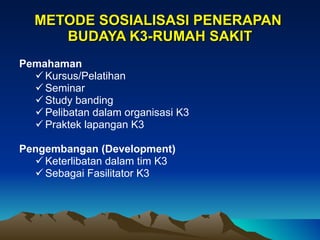 METODE SOSIALISASI PENERAPAN  BUDAYA K3-RUMAH SAKIT Pemahaman Kursus/Pelatihan Seminar Study banding Pelibatan dalam organisasi K3 Praktek lapangan K3 Pengembangan (Development)  Keterlibatan dalam tim K3 Sebagai Fasilitator K3 