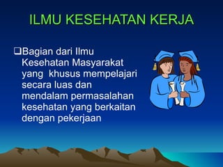 ILMU KESEHATAN KERJA Bagian dari  I lmu Kesehatan Masyarakat yang  khusus mempelajari secara luas dan mendalam permasalahan  kesehatan yang berkaitan dengan pekerjaan 