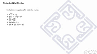 Sifat-sifat Nilai Mutlak
Berikut ini merupakan sifat-sifat nilai mutlak
1. 𝑥2 = 𝑥
2. 𝑥 2
= 𝑥2
= 𝑥2
3.
𝑥
𝑦
=
𝑥
𝑦
4. 𝑥 𝑦 = 𝑥𝑦
5. 𝑥 + 𝑦 ≥ 𝑥 + 𝑦
 