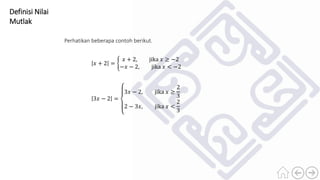 Definisi Nilai
Mutlak
Perhatikan beberapa contoh berikut.
𝑥 + 2 =
𝑥 + 2, jika 𝑥 ≥ −2
−𝑥 − 2, jika 𝑥 < −2
3𝑥 − 2 =
3𝑥 − 2, jika 𝑥 ≥
2
3
2 − 3𝑥, jika 𝑥 <
2
3
 