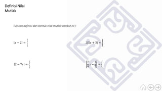 Definisi Nilai
Mutlak
Tuliskan definisi dari bentuk nilai mutlak berikut ini !
𝑥 − 2 =
2 − 7𝑥 =
2 5𝑥 + 3 =
7
4
𝑥 −
5
2
=
 
