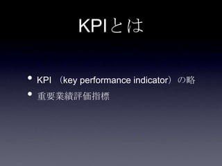 KPIとは

• KPI （key performance indicator）の略
• 重要業績評価指標
 