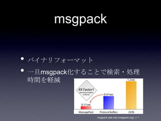 msgpack

• バイナリフォーマット
• 一旦msgpack化することで検索・処理
 時間を軽減




              msgpack web site (msgpack.org) より
 