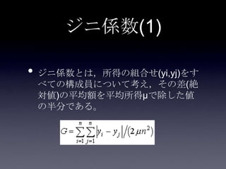 ジニ係数(1)

• ジニ係数とは，所得の組合せ(yi,yj)をす
 べての構成員について考え，その差(絶
 対値)の平均額を平均所得μで除した値
 の半分である。
 