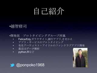 自己紹介
•越智修司

•開発部   プロトタイピンググループ所属
 •   Felica/Edy,ガラケサイト,銀行アプリ,きせかえ
 •   アプリ・サービスのプロトタイピング
 •   有名アーティスト・アイドルのファンクラブアプリ開発
 •   最近はデータ解析
 •   python,Rなど




     @ponpoko1968
 