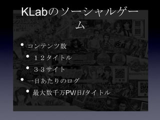 KLabのソーシャルゲー
      ム
• コンテンツ数
 • １２タイトル
 • ３３サイト
• 一日あたりのログ
 • 最大数千万PV/日/タイトル
 