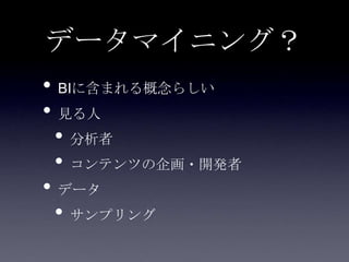 データマイニング？
• BIに含まれる概念らしい
• 見る人
 • 分析者
 • コンテンツの企画・開発者
• データ
 • サンプリング
 