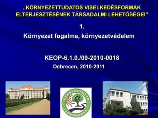 „KÖRNYEZETTUDATOS VISELKEDÉSFORMÁK
ELTERJESZTÉSÉNEK TÁRSADALMI LEHETŐSÉGEI”

                    1.
  Környezet fogalma, környezetvédelem


        KEOP-6.1.0./09-2010-0018
           Debrecen, 2010-2011
 