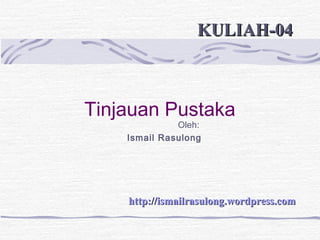 Tinjauan Pustaka
Oleh:
Ismail Rasulong
http://ismailrasulong.wordpress.comhttp://ismailrasulong.wordpress.com
KULIAH-04KULIAH-04
 