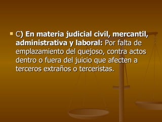 C ) En materia judicial civil, mercantil, administrativa y laboral:  Por falta de emplazamiento del quejoso, contra actos dentro o fuera del juicio que afecten a terceros extraños o terceristas. 