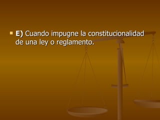 E)  Cuando impugne la constitucionalidad de una ley o reglamento. 