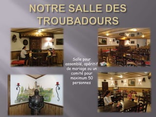 NOTRE SALLE DES TROUBADOURSSalle pour assemblé, apéritif de mariage ou un comité pour maximum 50 personnes