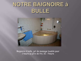 NOTRE BAIGNOIRE à BULLEBaignoire à bulle, jet de massage louable pour 1 heure au prix de frs. 10.- l’heure